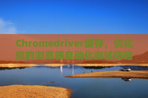Chromedriver缓存，优化你的浏览器自动化测试体验